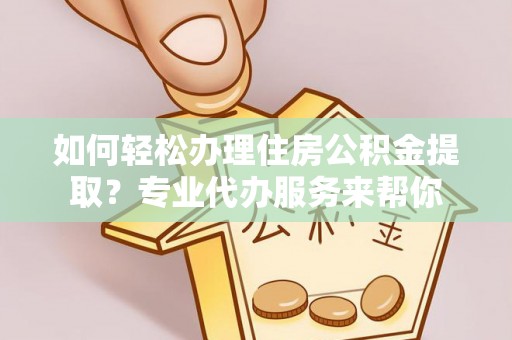 巴东如何轻松办理住房公积金提取？专业代办服务来帮你