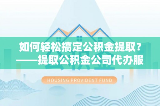 巴东如何轻松搞定公积金提取？——提取公积金公司代办服务全解析