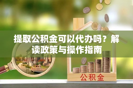 巴东提取公积金可以代办吗？解读政策与操作指南