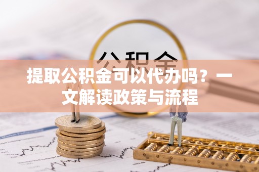 巴东提取公积金可以代办吗？一文解读政策与流程