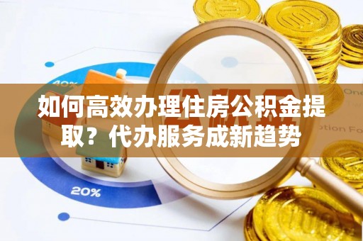 巴东如何高效办理住房公积金提取？代办服务成新趋势
