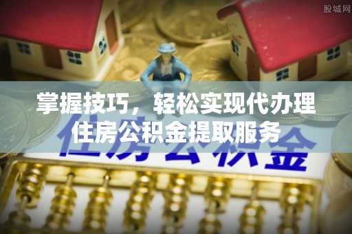 巴东掌握技巧，轻松实现代办理住房公积金提取服务