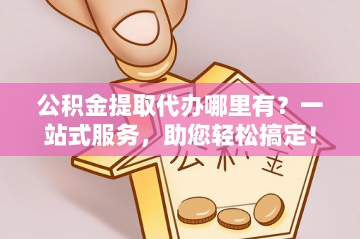 巴东公积金提取代办哪里有？一站式服务，助您轻松搞定！