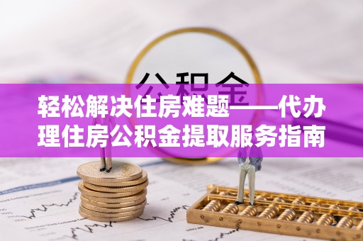 巴东轻松解决住房难题——代办理住房公积金提取服务指南