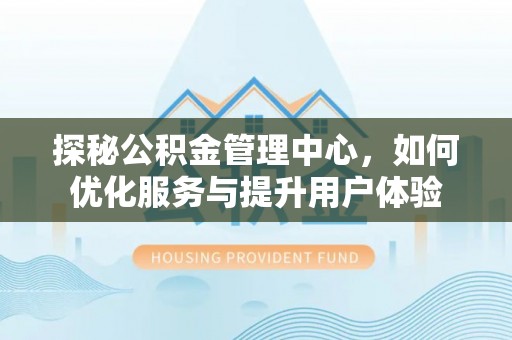 巴东探秘公积金管理中心，如何优化服务与提升用户体验
