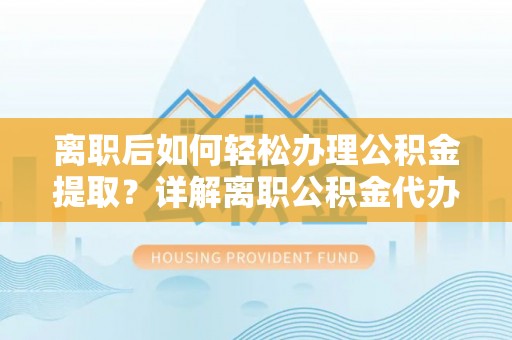 巴东离职后如何轻松办理公积金提取？详解离职公积金代办提取流程
