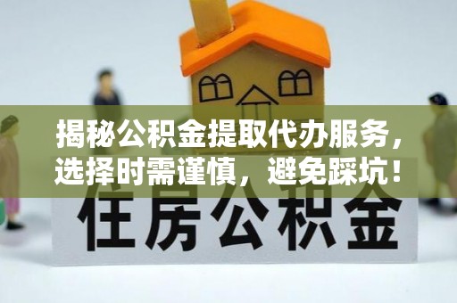巴东揭秘公积金提取代办服务，选择时需谨慎，避免踩坑！