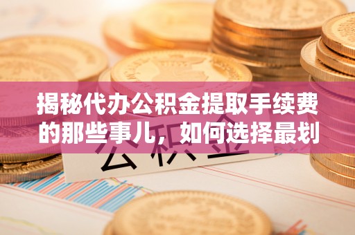 巴东揭秘代办公积金提取手续费的那些事儿，如何选择最划算的服务？