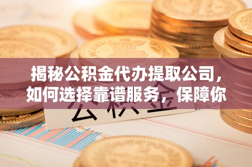 巴东揭秘公积金代办提取公司，如何选择靠谱服务，保障你的资金安全