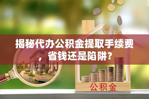 巴东揭秘代办公积金提取手续费，省钱还是陷阱？