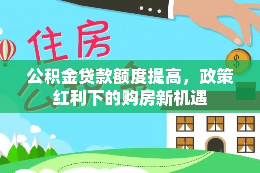 巴东公积金贷款额度提高，政策红利下的购房新机遇
