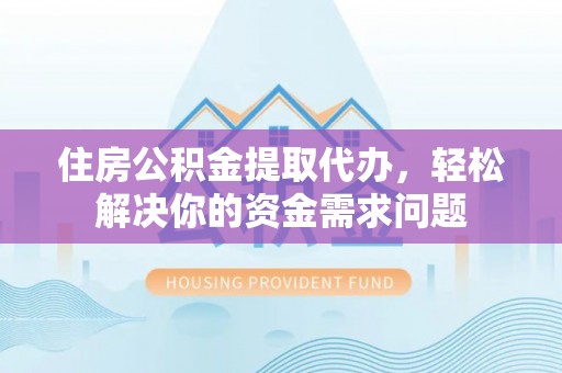 巴东住房公积金提取代办，轻松解决你的资金需求问题