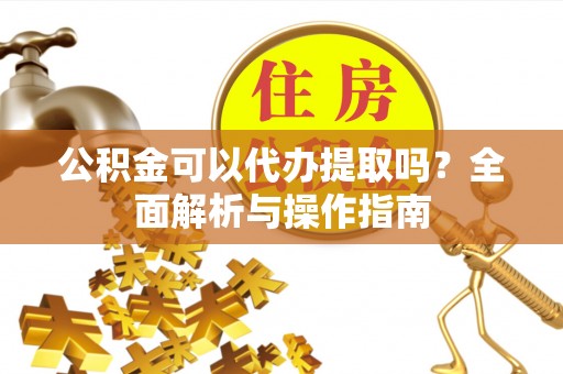 巴东公积金可以代办提取吗？全面解析与操作指南