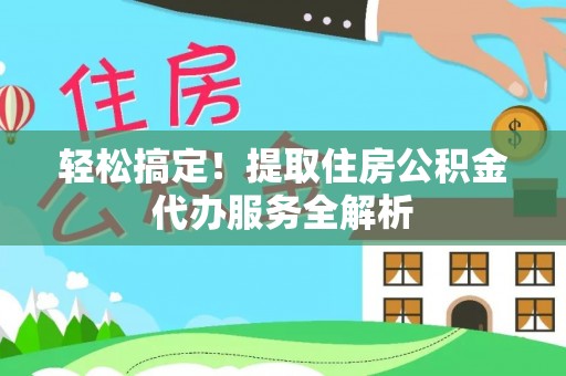 巴东轻松搞定！提取住房公积金代办服务全解析