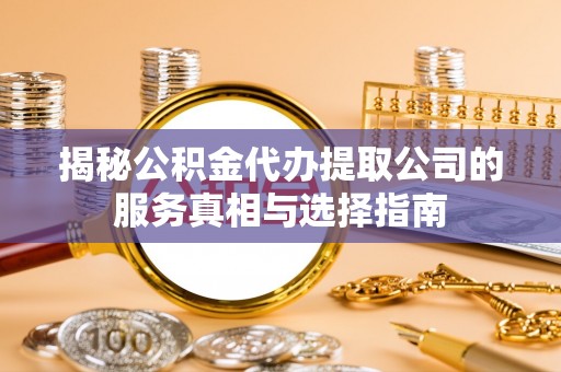 巴东揭秘公积金代办提取公司的服务真相与选择指南