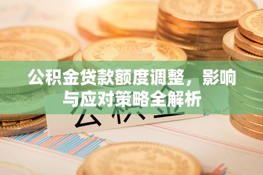 巴东公积金贷款额度调整，影响与应对策略全解析