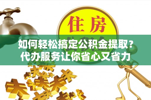 巴东如何轻松搞定公积金提取？代办服务让你省心又省力
