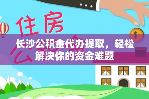 巴东长沙公积金代办提取，轻松解决你的资金难题