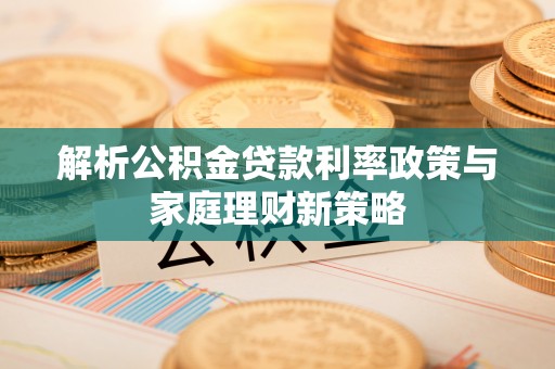 巴东解析公积金贷款利率政策与家庭理财新策略