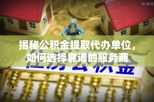 巴东揭秘公积金提取代办单位，如何选择靠谱的服务商