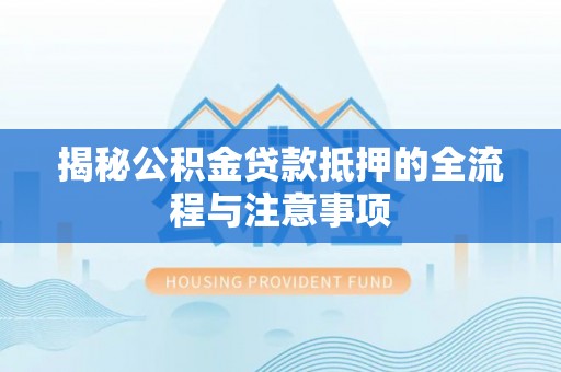 巴东揭秘公积金贷款抵押的全流程与注意事项