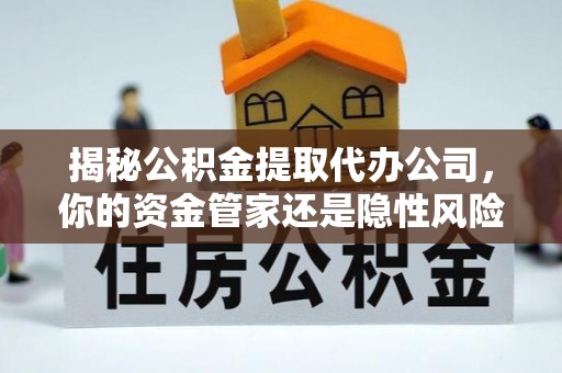 巴东揭秘公积金提取代办公司，你的资金管家还是隐性风险？