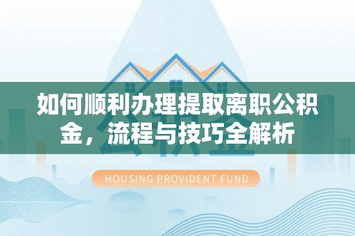 巴东如何顺利办理提取离职公积金，流程与技巧全解析