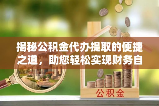 巴东揭秘公积金代办提取的便捷之道，助您轻松实现财务自由