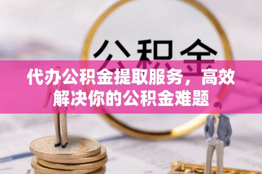 巴东代办公积金提取服务，高效解决你的公积金难题