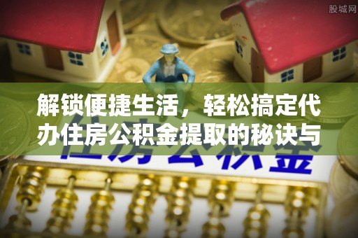 巴东解锁便捷生活，轻松搞定代办住房公积金提取的秘诀与技巧