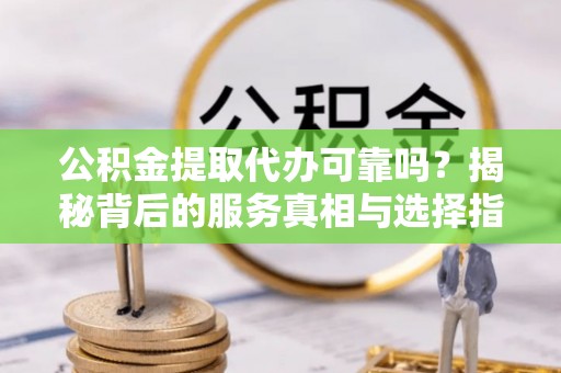 巴东公积金提取代办可靠吗？揭秘背后的服务真相与选择指南