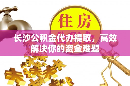 巴东长沙公积金代办提取，高效解决你的资金难题