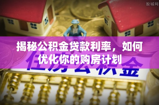 巴东揭秘公积金贷款利率，如何优化你的购房计划