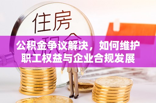 巴东公积金争议解决，如何维护职工权益与企业合规发展