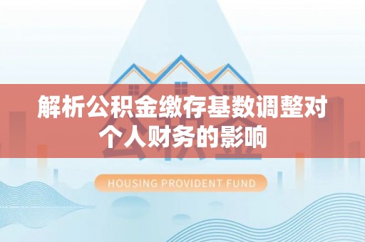 巴东解析公积金缴存基数调整对个人财务的影响