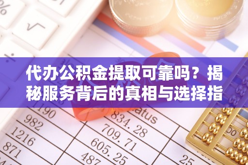 巴东代办公积金提取可靠吗？揭秘服务背后的真相与选择指南