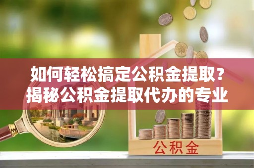 巴东如何轻松搞定公积金提取？揭秘公积金提取代办的专业服务