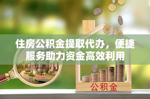 巴东住房公积金提取代办，便捷服务助力资金高效利用