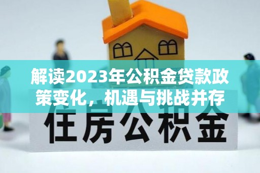 巴东解读2023年公积金贷款政策变化，机遇与挑战并存