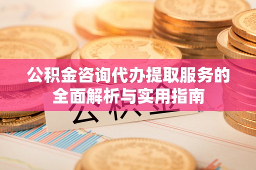 巴东公积金咨询代办提取服务的全面解析与实用指南