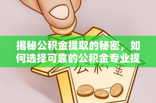 巴东揭秘公积金提取的秘密，如何选择可靠的公积金专业提取代办服务