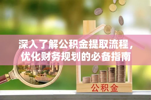 巴东深入了解公积金提取流程，优化财务规划的必备指南