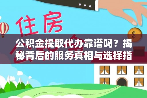 巴东公积金提取代办靠谱吗？揭秘背后的服务真相与选择指南