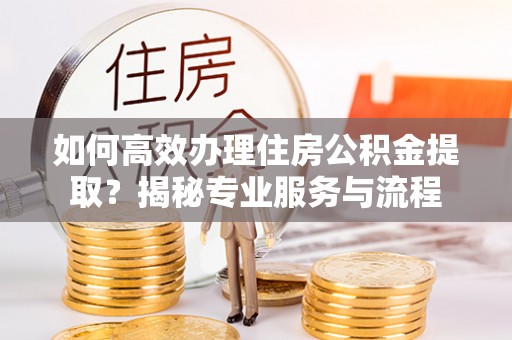 巴东如何高效办理住房公积金提取？揭秘专业服务与流程
