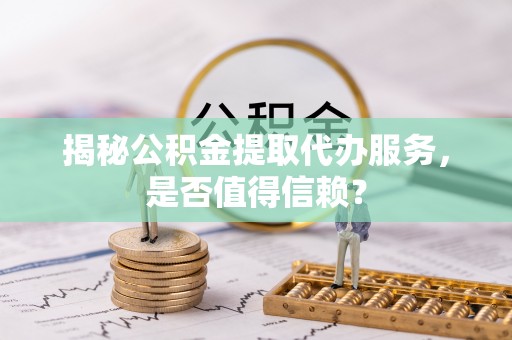 巴东揭秘公积金提取代办服务，是否值得信赖？