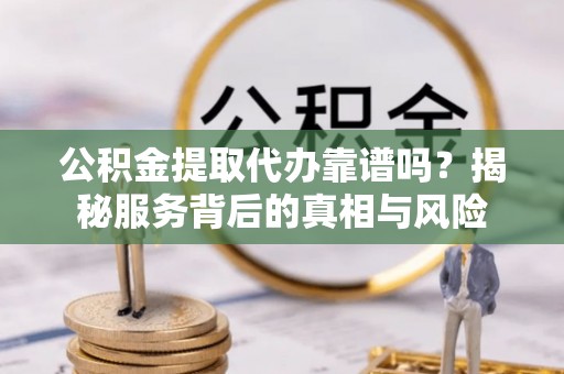 巴东公积金提取代办靠谱吗？揭秘服务背后的真相与风险