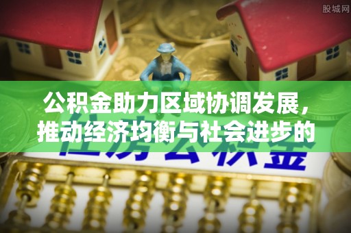 巴东公积金助力区域协调发展，推动经济均衡与社会进步的桥梁