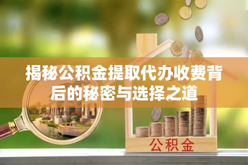 巴东揭秘公积金提取代办收费背后的秘密与选择之道