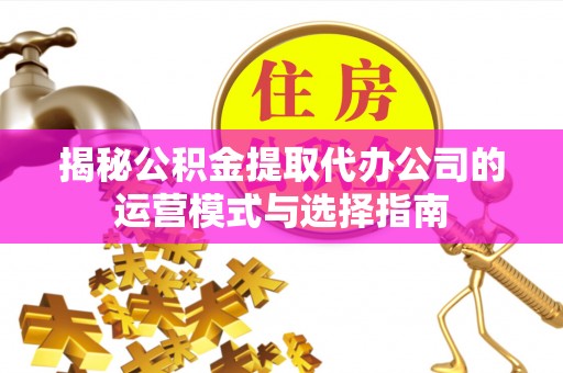 巴东揭秘公积金提取代办公司的运营模式与选择指南