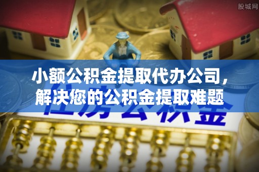 巴东小额公积金提取代办公司，解决您的公积金提取难题